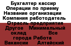 Бухгалтер-кассир. Операции по приему › Название организации ­ Компания-работодатель › Отрасль предприятия ­ Другое › Минимальный оклад ­ 23 000 - Все города Работа » Вакансии   . Алтайский край,Камень-на-Оби г.